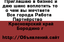 Приглашаю в бизнес и даю шанс воплотить то, о чем вы мечтаете!  - Все города Работа » Партнёрство   . Красноярский край,Бородино г.